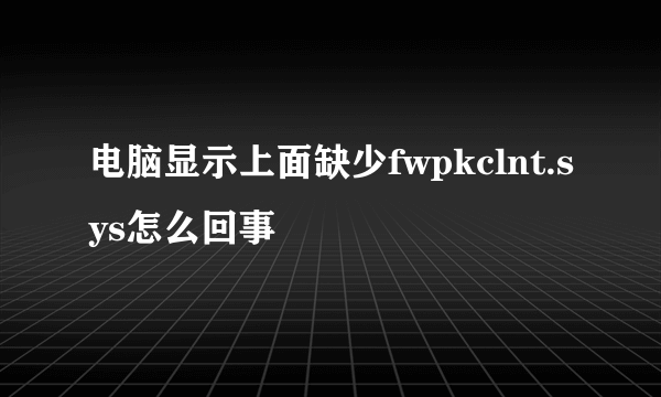 电脑显示上面缺少fwpkclnt.sys怎么回事