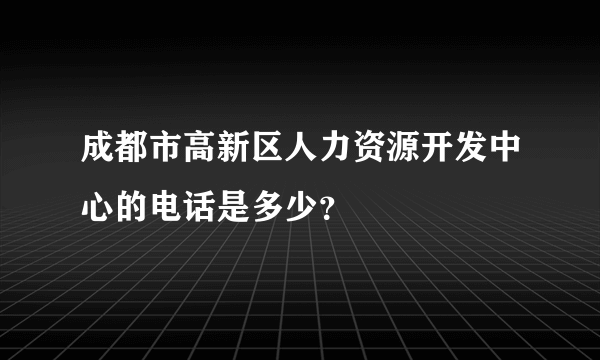 成都市高新区人力资源开发中心的电话是多少？