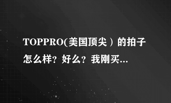 TOPPRO(美国顶尖）的拍子怎么样？好么？我刚买了一个200多的。