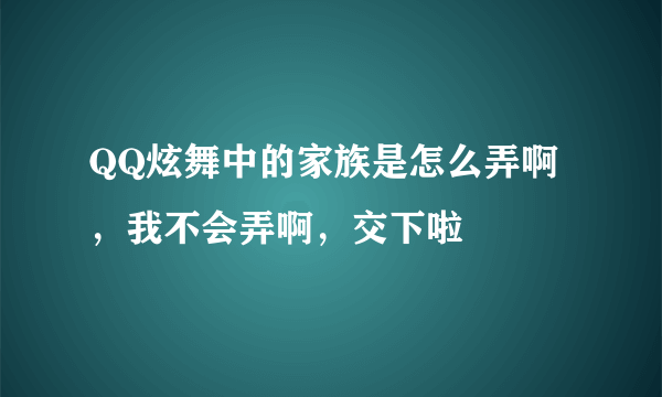 QQ炫舞中的家族是怎么弄啊，我不会弄啊，交下啦