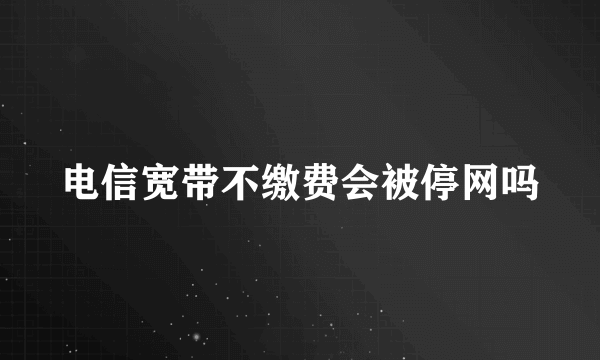 电信宽带不缴费会被停网吗