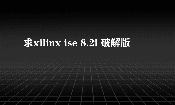 求xilinx ise 8.2i 破解版