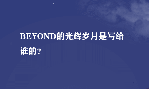 BEYOND的光辉岁月是写给谁的？