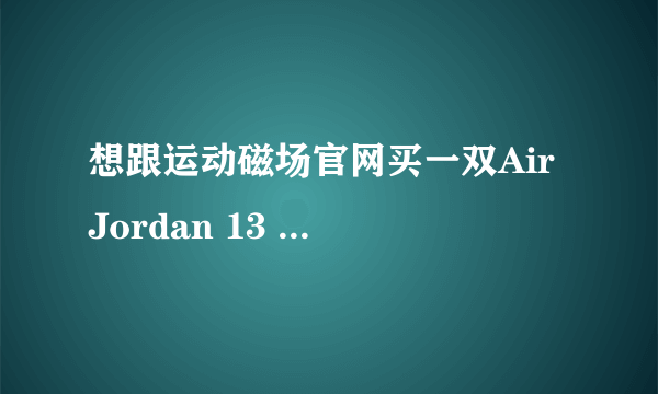 想跟运动磁场官网买一双Air Jordan 13 GS 乔13葡萄紫女篮球鞋 ，帮忙看看是真的么？