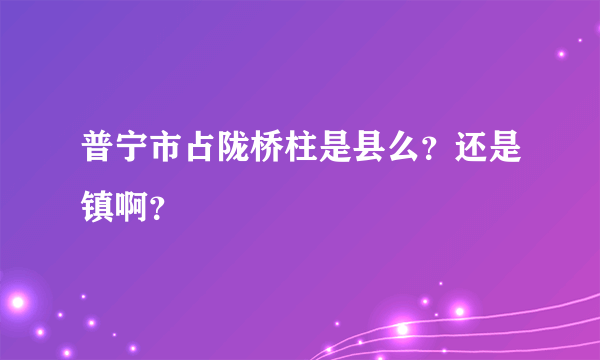 普宁市占陇桥柱是县么？还是镇啊？