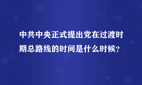 中共中央正式提出党在过渡时期总路线的时间是什么时候？