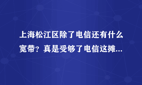 上海松江区除了电信还有什么宽带？真是受够了电信这摊垃圾。整天断网断网。我惹不起，我还躲不起吗？