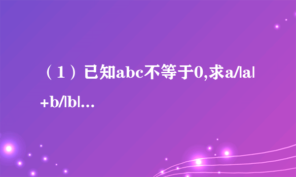 （1）已知abc不等于0,求a/|a|+b/|b|+c/|c|的值