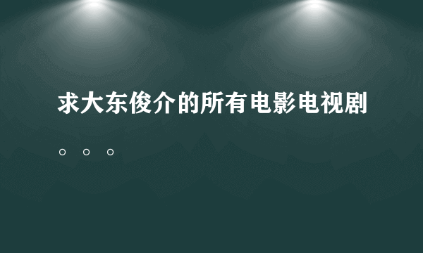 求大东俊介的所有电影电视剧。。。