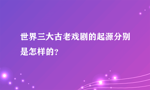 世界三大古老戏剧的起源分别是怎样的？