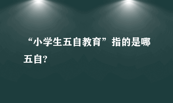 “小学生五自教育”指的是哪五自?