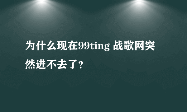 为什么现在99ting 战歌网突然进不去了？