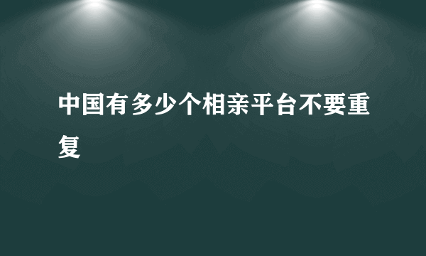 中国有多少个相亲平台不要重复