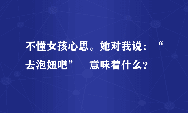 不懂女孩心思。她对我说：“去泡妞吧”。意味着什么？