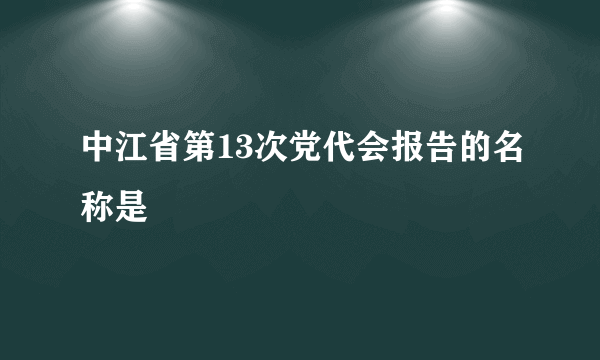 中江省第13次党代会报告的名称是