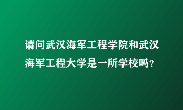 请问武汉海军工程学院和武汉海军工程大学是一所学校吗？