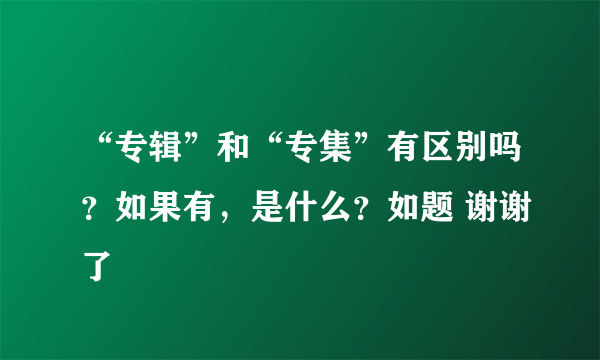 “专辑”和“专集”有区别吗？如果有，是什么？如题 谢谢了