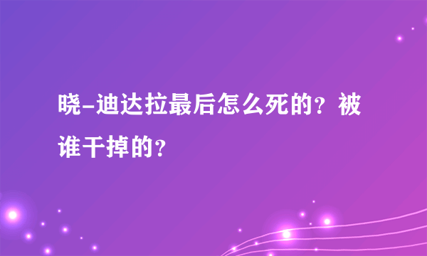 晓-迪达拉最后怎么死的？被谁干掉的？