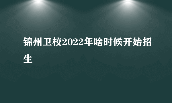 锦州卫校2022年啥时候开始招生