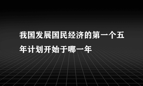 我国发展国民经济的第一个五年计划开始于哪一年