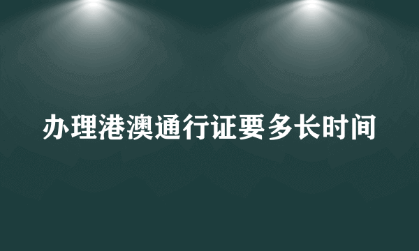 办理港澳通行证要多长时间