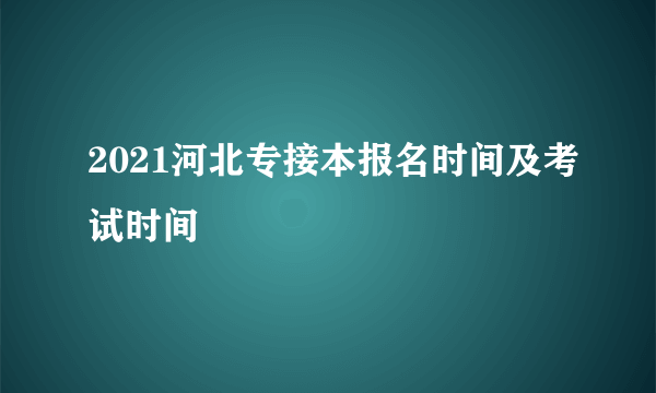 2021河北专接本报名时间及考试时间