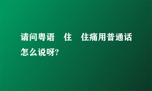 请问粤语乸住乸住痛用普通话怎么说呀?