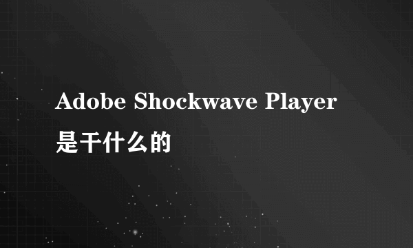 Adobe Shockwave Player是干什么的