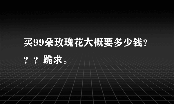 买99朵玫瑰花大概要多少钱？？？跪求。