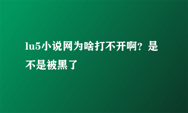 lu5小说网为啥打不开啊？是不是被黑了