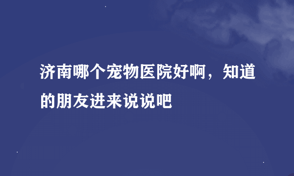 济南哪个宠物医院好啊，知道的朋友进来说说吧