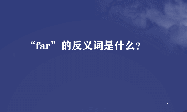 “far”的反义词是什么？