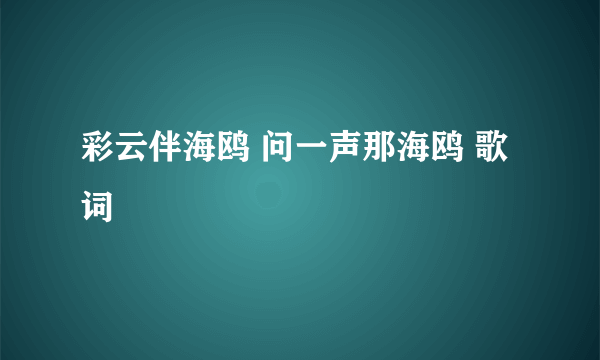 彩云伴海鸥 问一声那海鸥 歌词