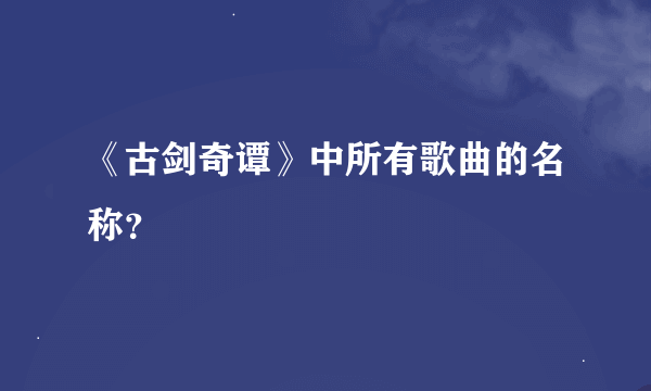 《古剑奇谭》中所有歌曲的名称？