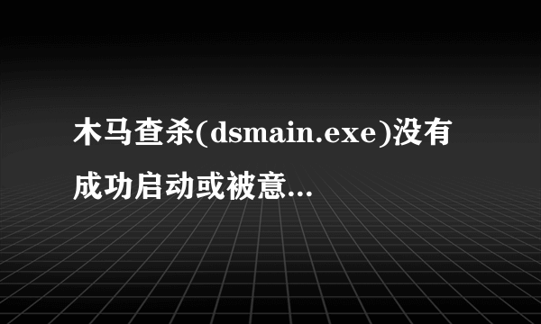 木马查杀(dsmain.exe)没有成功启动或被意外关闭!怎么解决?