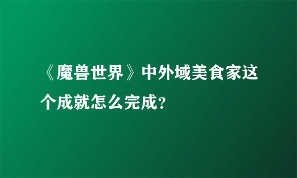 《魔兽世界》中外域美食家这个成就怎么完成？