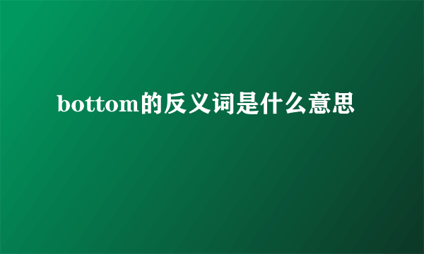 bottom的反义词是什么意思