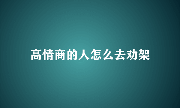 高情商的人怎么去劝架