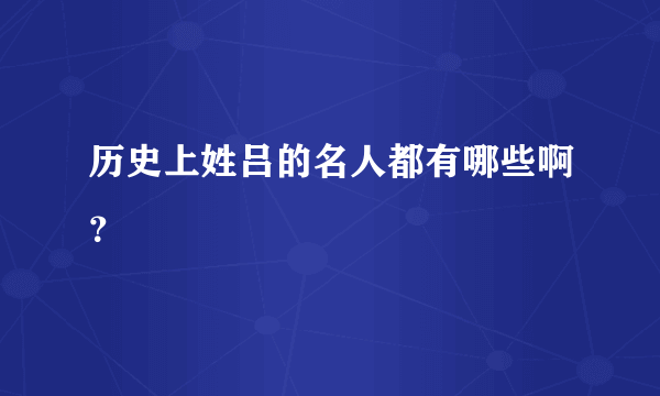 历史上姓吕的名人都有哪些啊？