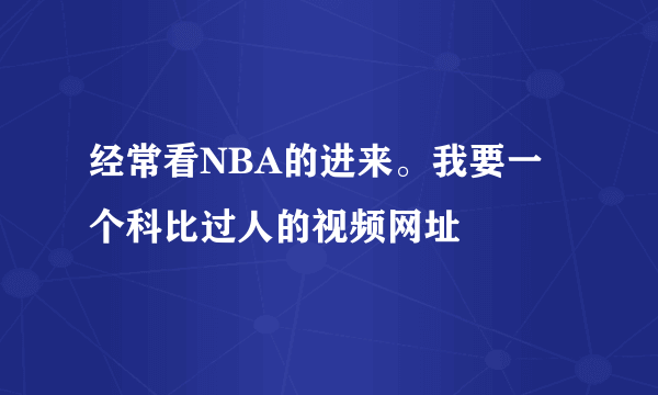 经常看NBA的进来。我要一个科比过人的视频网址