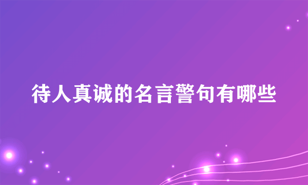 待人真诚的名言警句有哪些