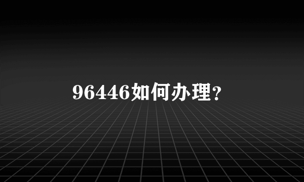 96446如何办理？