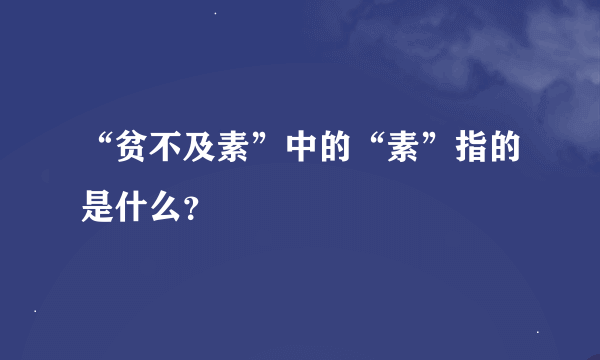 “贫不及素”中的“素”指的是什么？