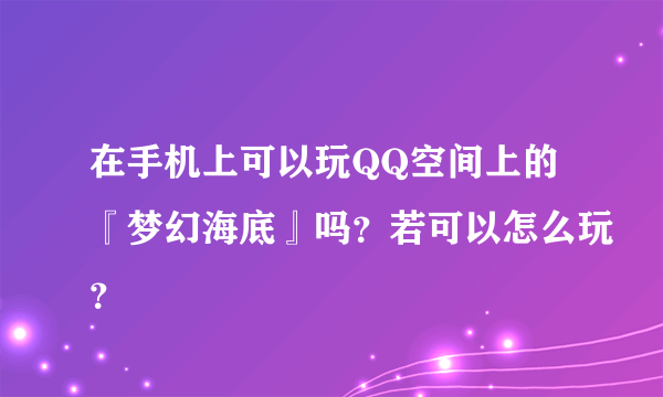 在手机上可以玩QQ空间上的『梦幻海底』吗？若可以怎么玩？