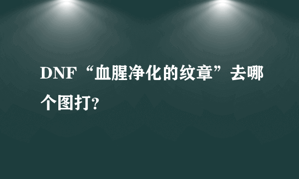 DNF“血腥净化的纹章”去哪个图打？