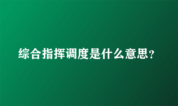 综合指挥调度是什么意思？