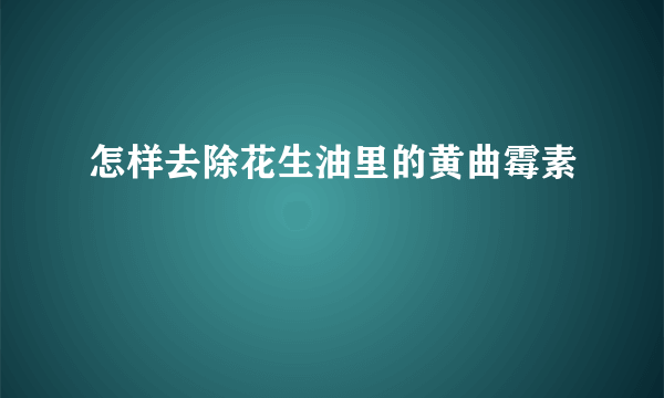 怎样去除花生油里的黄曲霉素