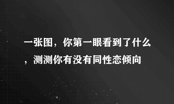 一张图，你第一眼看到了什么，测测你有没有同性恋倾向