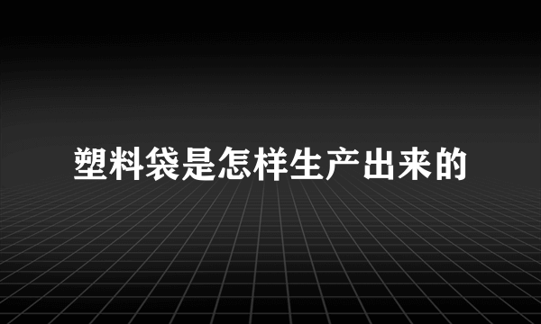 塑料袋是怎样生产出来的