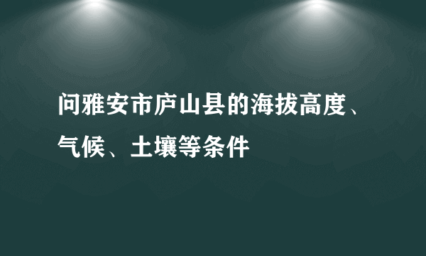 问雅安市庐山县的海拔高度、气候、土壤等条件